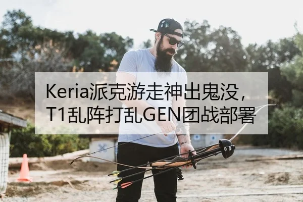 Keria派克游走神出鬼没，T1乱阵打乱GEN团战部署 | PG